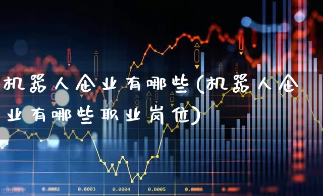机器人企业有哪些(机器人企业有哪些职业岗位)_https://www.jumanxin.com_深交所_第1张