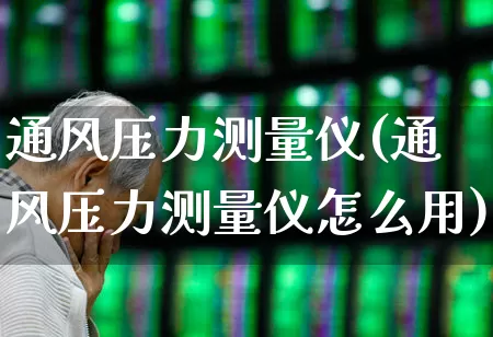 通风压力测量仪(通风压力测量仪怎么用)_https://www.jumanxin.com_创业板_第1张
