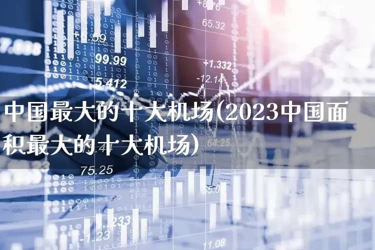 中国最大的十大机场(2023中国面积最大的十大机场)_https://www.jumanxin.com_上交所_第1张