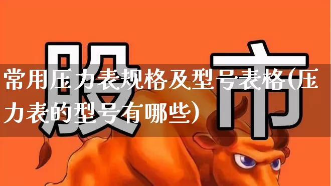 常用压力表规格及型号表格(压力表的型号有哪些)_https://www.jumanxin.com_北交所_第1张