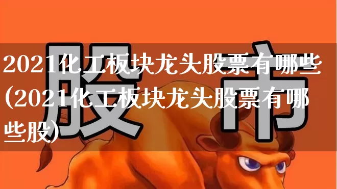 2021化工板块龙头股票有哪些(2021化工板块龙头股票有哪些股)_https://www.jumanxin.com_上交所_第1张