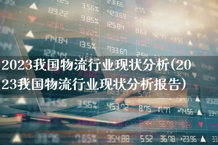 2023我国物流行业现状分析(2023我国物流行业现状分析报告)_https://www.jumanxin.com_创业板_第1张