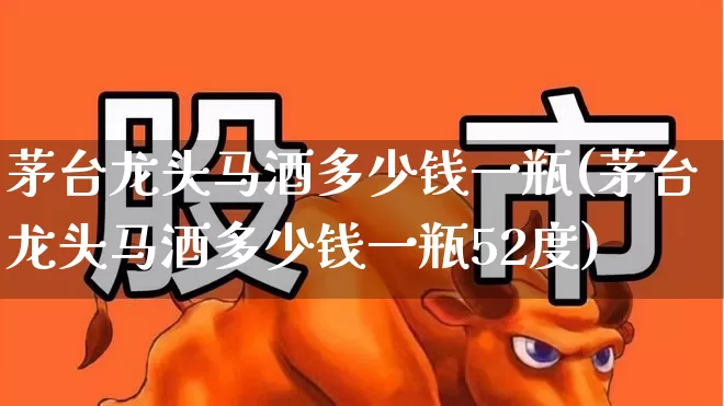 茅台龙头马酒多少钱一瓶(茅台龙头马酒多少钱一瓶52度)_https://www.jumanxin.com_北交所_第1张