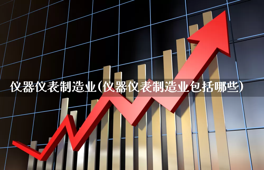 仪器仪表制造业(仪器仪表制造业包括哪些)_https://www.jumanxin.com_创业板_第1张