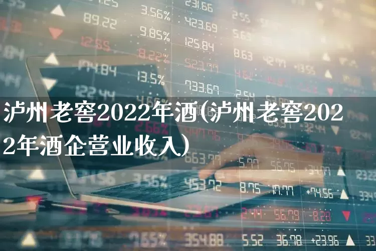 泸州老窖2022年酒(泸州老窖2022年酒企营业收入)_https://www.jumanxin.com_北交所_第1张