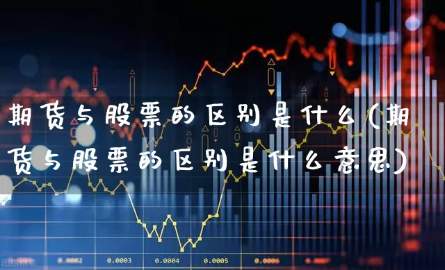 期货与股票的区别是什么(期货与股票的区别是什么意思)_https://www.jumanxin.com_北交所_第1张
