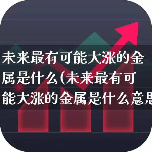 未来最有可能大涨的金属是什么(未来最有可能大涨的金属是什么意思)_https://www.jumanxin.com_创业板_第1张