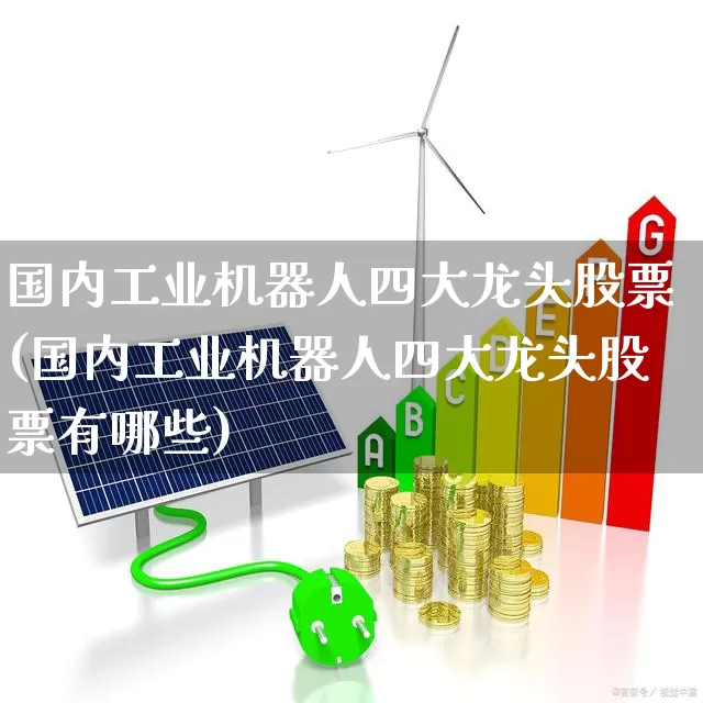 国内工业机器人四大龙头股票(国内工业机器人四大龙头股票有哪些)_https://www.jumanxin.com_上交所_第1张