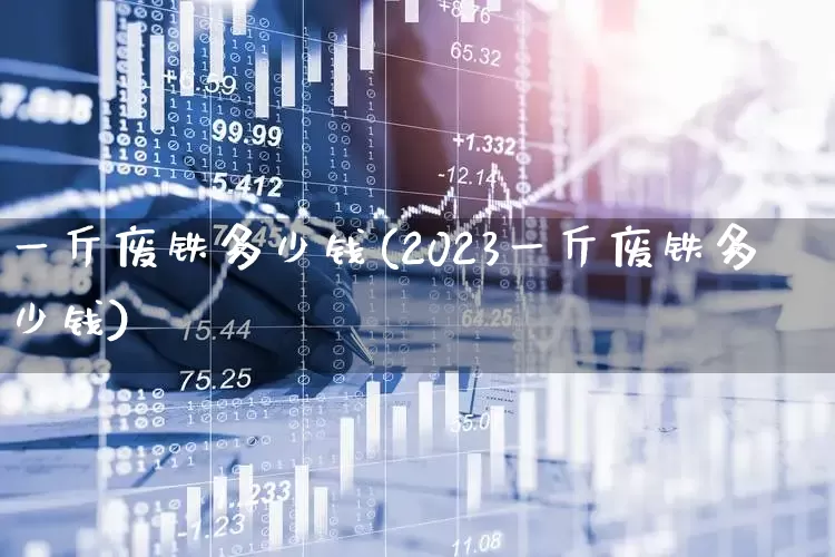 一斤废铁多少钱(2023一斤废铁多少钱)_https://www.jumanxin.com_创业板_第1张