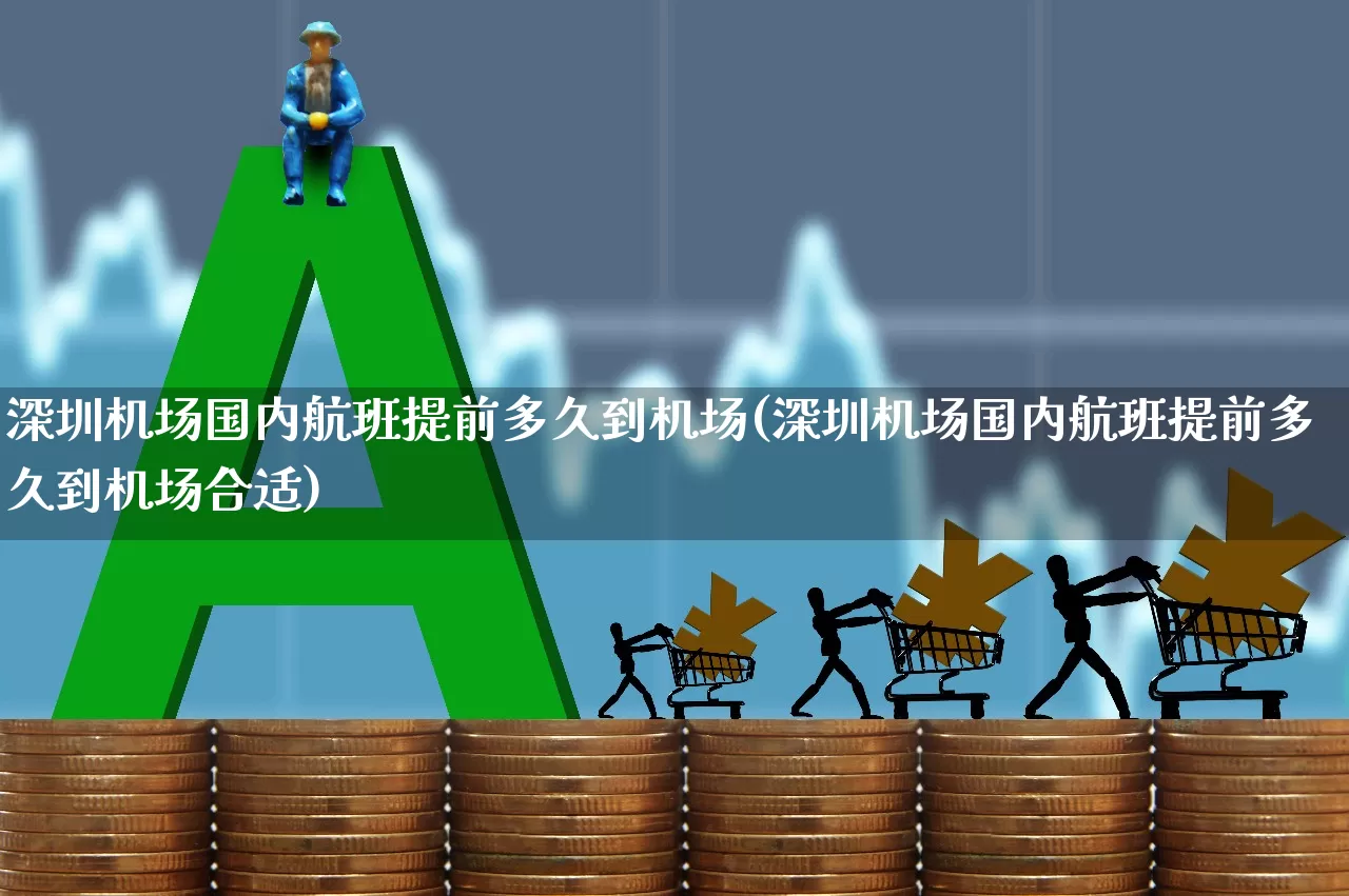 深圳机场国内航班提前多久到机场(深圳机场国内航班提前多久到机场合适)_https://www.jumanxin.com_上交所_第1张