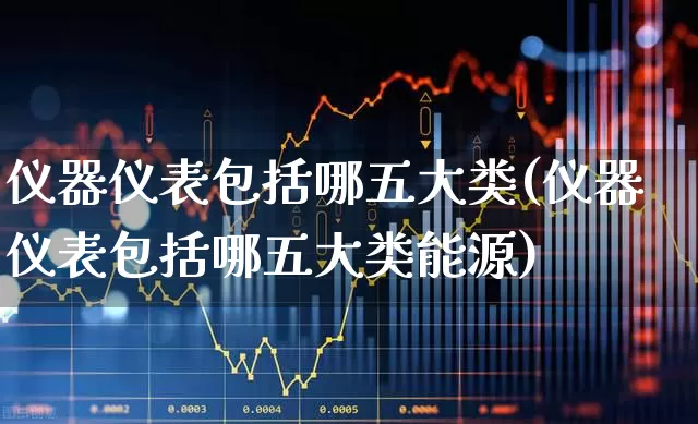 仪器仪表包括哪五大类(仪器仪表包括哪五大类能源)_https://www.jumanxin.com_深交所_第1张