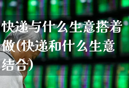 快递与什么生意搭着做(快递和什么生意结合)_https://www.jumanxin.com_创业板_第1张