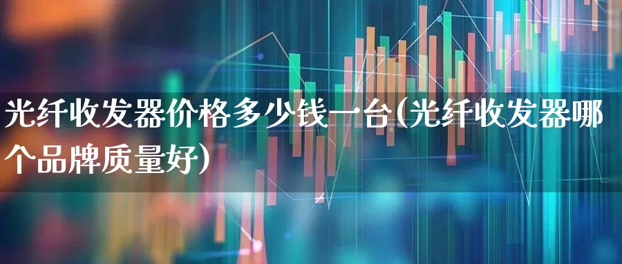 光纤收发器价格多少钱一台(光纤收发器哪个品牌质量好)_https://www.jumanxin.com_创业板_第1张