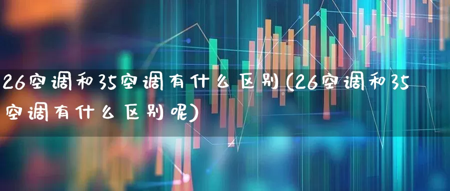 26空调和35空调有什么区别(26空调和35空调有什么区别呢)_https://www.jumanxin.com_创业板_第1张