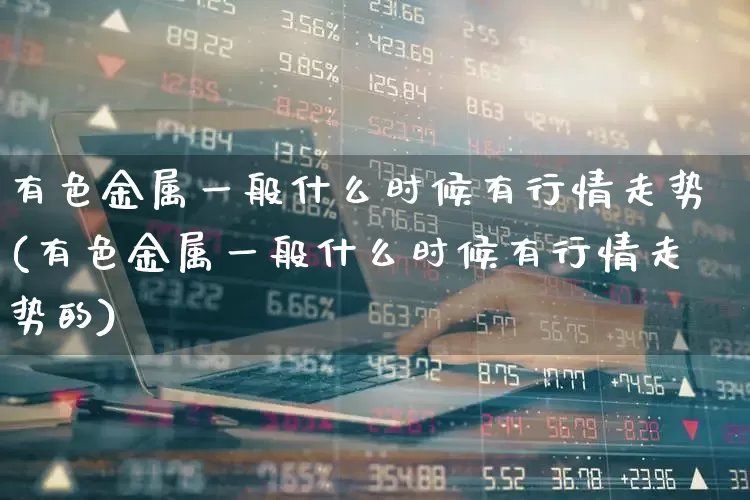 有色金属一般什么时候有行情走势(有色金属一般什么时候有行情走势的)_https://www.jumanxin.com_深交所_第1张