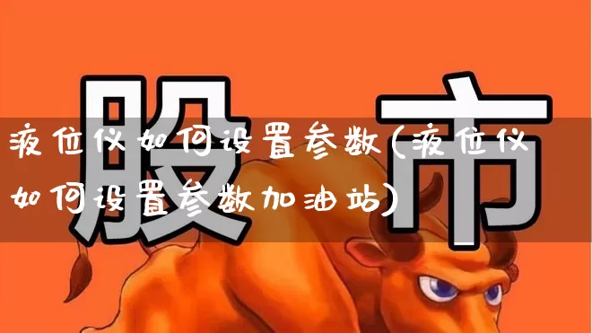 液位仪如何设置参数(液位仪如何设置参数加油站)_https://www.jumanxin.com_深交所_第1张