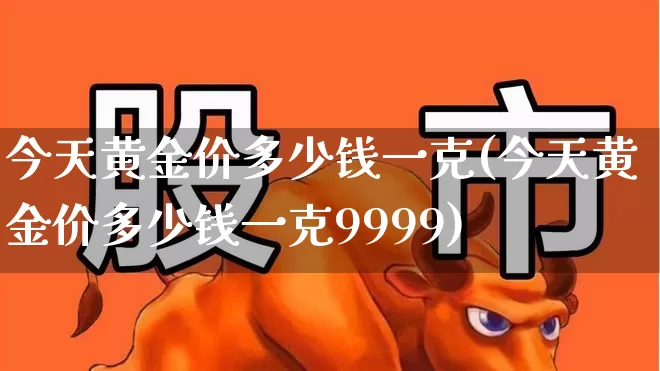 今天黄金价多少钱一克(今天黄金价多少钱一克9999)_https://www.jumanxin.com_深交所_第1张