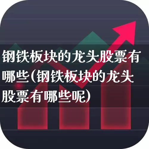 钢铁板块的龙头股票有哪些(钢铁板块的龙头股票有哪些呢)_https://www.jumanxin.com_深交所_第1张