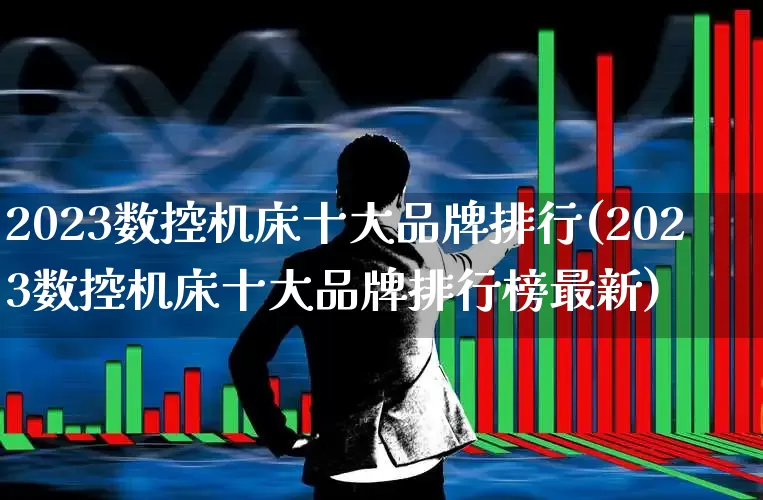2023数控机床十大品牌排行(2023数控机床十大品牌排行榜最新)_https://www.jumanxin.com_深交所_第1张