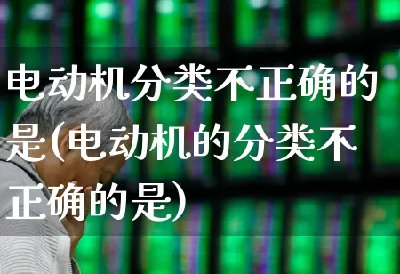 电动机分类不正确的是(电动机的分类不正确的是)_https://www.jumanxin.com_科创板_第1张
