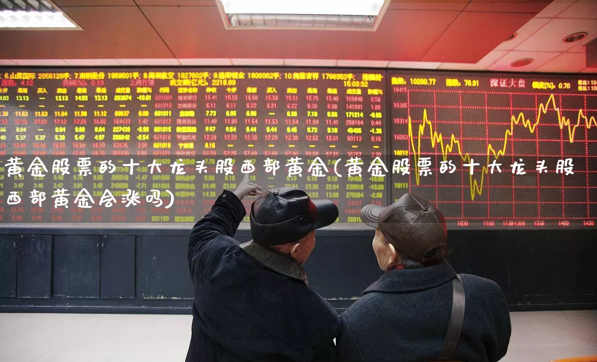 黄金股票的十大龙头股西部黄金(黄金股票的十大龙头股西部黄金会涨吗)_https://www.jumanxin.com_上交所_第1张