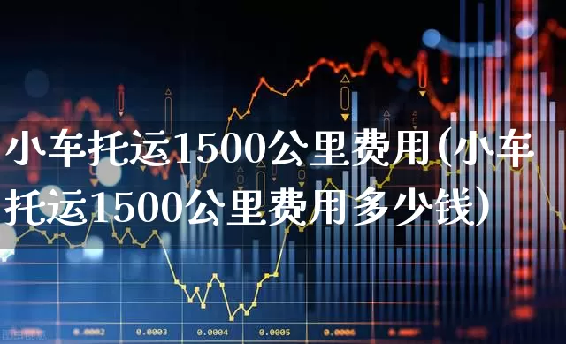 小车托运1500公里费用(小车托运1500公里费用多少钱)_https://www.jumanxin.com_科创板_第1张
