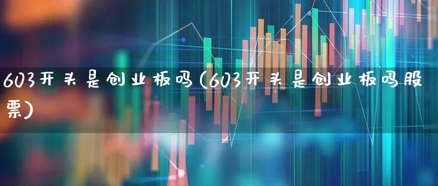 603开头是创业板吗(603开头是创业板吗股票)_https://www.jumanxin.com_上交所_第1张