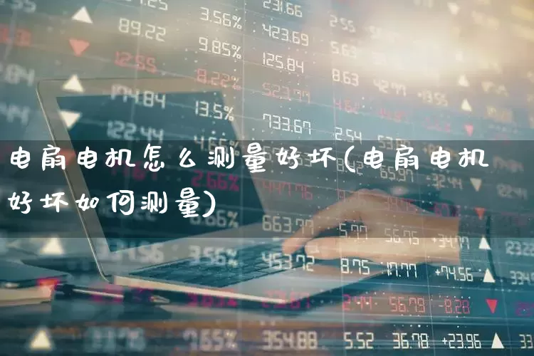电扇电机怎么测量好坏(电扇电机好坏如何测量)_https://www.jumanxin.com_创业板_第1张