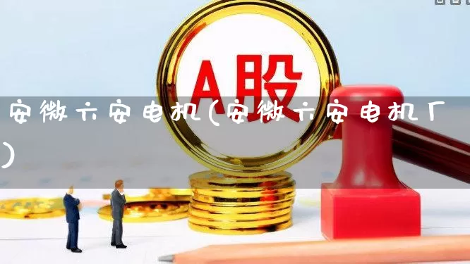 安微六安电机(安微六安电机厂)_https://www.jumanxin.com_创业板_第1张