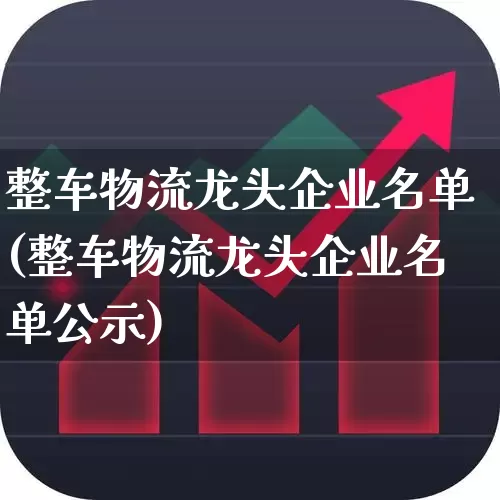 整车物流龙头企业名单(整车物流龙头企业名单公示)_https://www.jumanxin.com_创业板_第1张