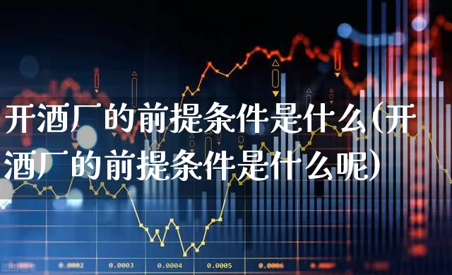 开酒厂的前提条件是什么(开酒厂的前提条件是什么呢)_https://www.jumanxin.com_创业板_第1张