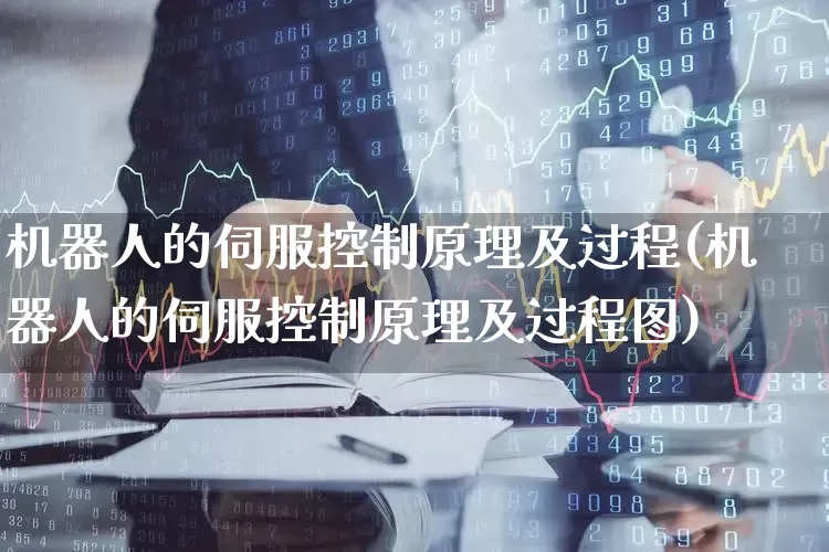 机器人的伺服控制原理及过程(机器人的伺服控制原理及过程图)_https://www.jumanxin.com_科创板_第1张