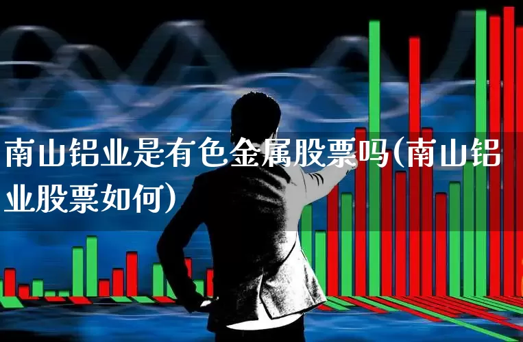 南山铝业是有色金属股票吗(南山铝业股票如何)_https://www.jumanxin.com_深交所_第1张