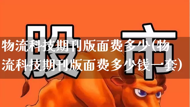 物流科技期刊版面费多少(物流科技期刊版面费多少钱一套)_https://www.jumanxin.com_北交所_第1张