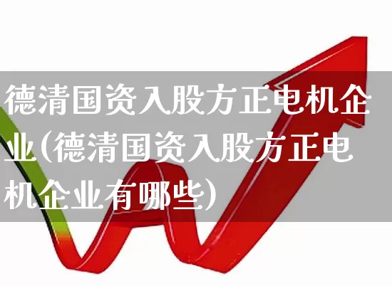 德清国资入股方正电机企业(德清国资入股方正电机企业有哪些)_https://www.jumanxin.com_创业板_第1张