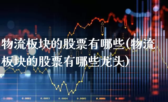 物流板块的股票有哪些(物流板块的股票有哪些龙头)_https://www.jumanxin.com_科创板_第1张