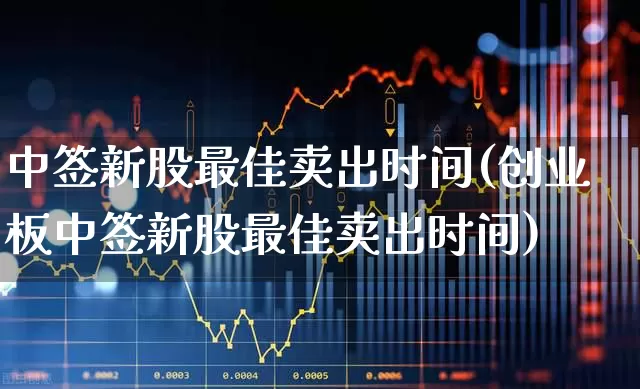 中签新股最佳卖出时间(创业板中签新股最佳卖出时间)_https://www.jumanxin.com_北交所_第1张