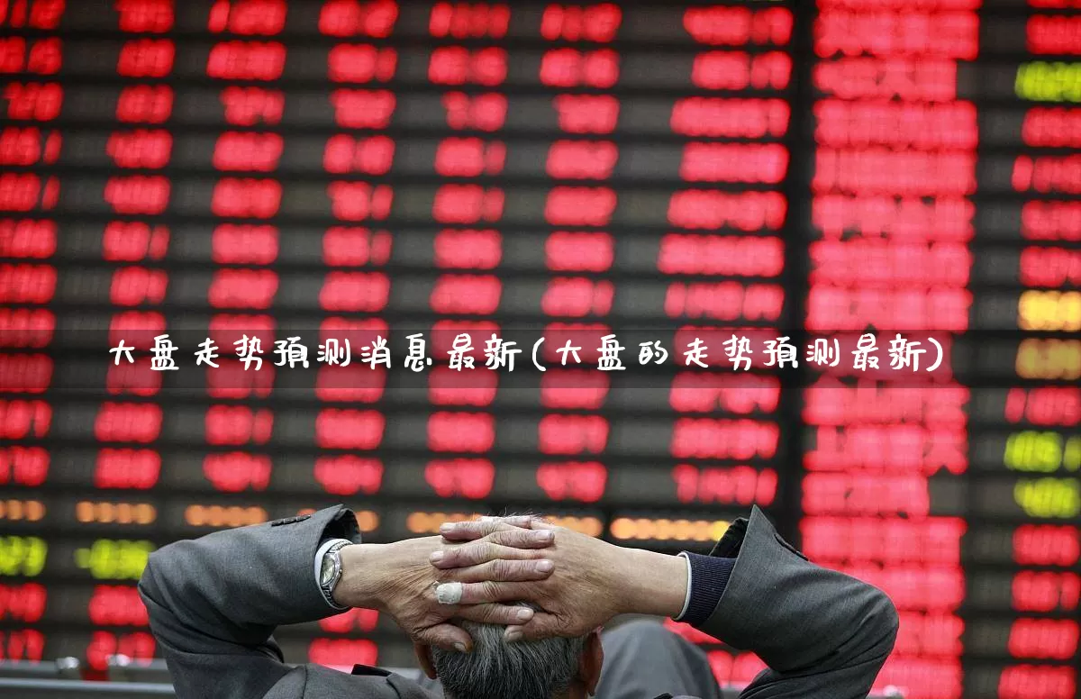 大盘走势预测消息最新(大盘的走势预测最新)_https://www.jumanxin.com_上交所_第1张