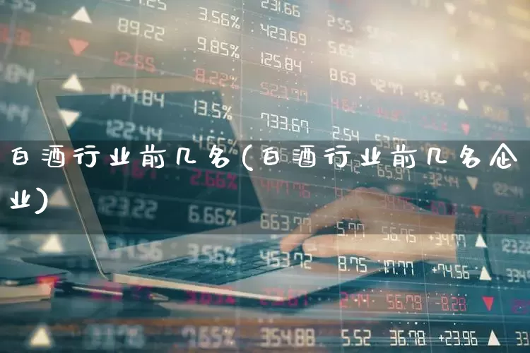 白酒行业前几名(白酒行业前几名企业)_https://www.jumanxin.com_创业板_第1张