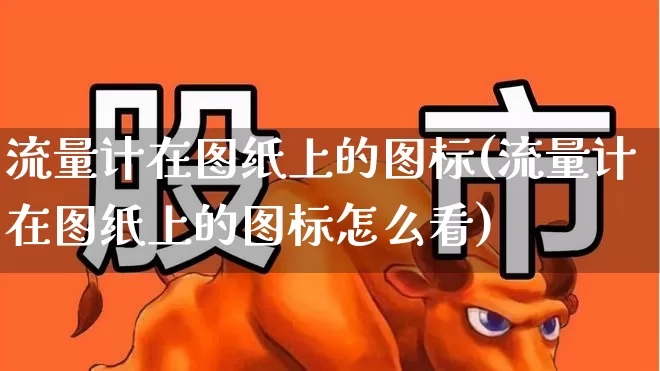 流量计在图纸上的图标(流量计在图纸上的图标怎么看)_https://www.jumanxin.com_深交所_第1张