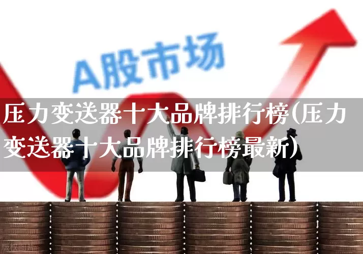 压力变送器十大品牌排行榜(压力变送器十大品牌排行榜最新)_https://www.jumanxin.com_深交所_第1张