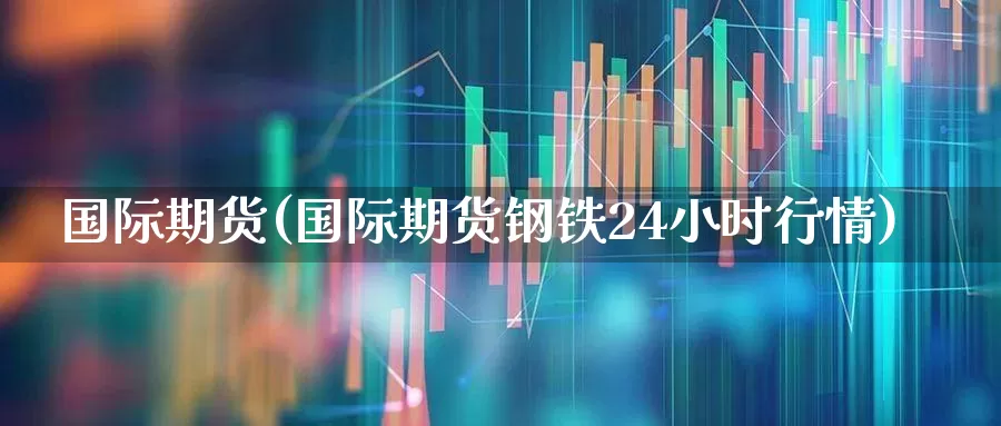 国际期货(国际期货钢铁24小时行情)_https://www.jumanxin.com_科创板_第1张