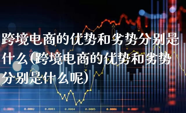 跨境电商的优势和劣势分别是什么(跨境电商的优势和劣势分别是什么呢)_https://www.jumanxin.com_创业板_第1张