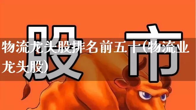 物流龙头股排名前五十(物流业龙头股)_https://www.jumanxin.com_创业板_第1张