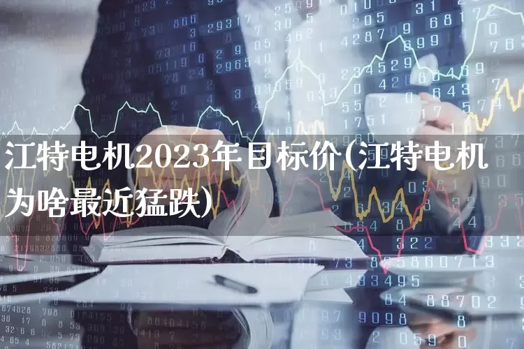 江特电机2023年目标价(江特电机为啥最近猛跌)_https://www.jumanxin.com_上交所_第1张