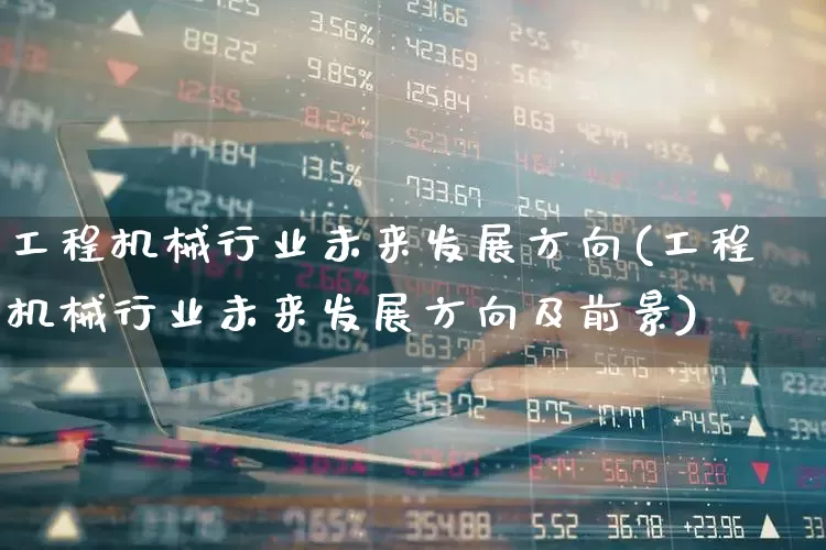 工程机械行业未来发展方向(工程机械行业未来发展方向及前景)_https://www.jumanxin.com_上交所_第1张