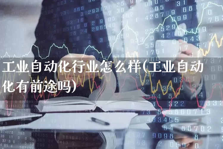 工业自动化行业怎么样(工业自动化有前途吗)_https://www.jumanxin.com_上交所_第1张