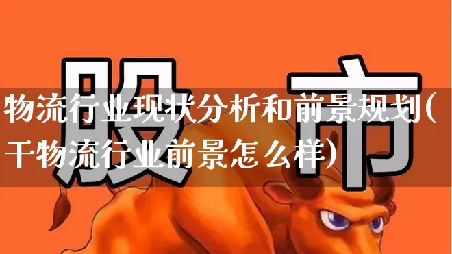 物流行业现状分析和前景规划(干物流行业前景怎么样)_https://www.jumanxin.com_科创板_第1张