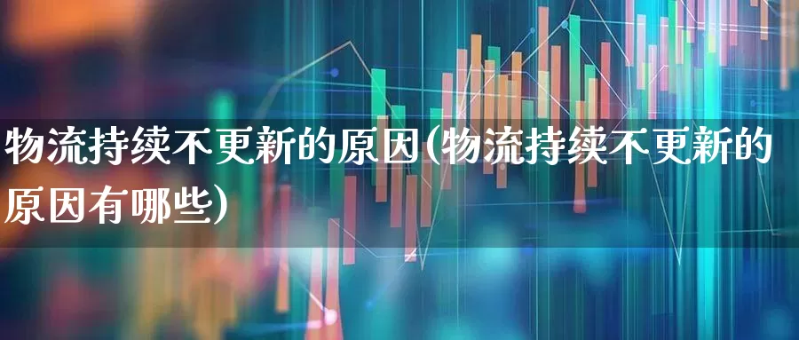 物流持续不更新的原因(物流持续不更新的原因有哪些)_https://www.jumanxin.com_创业板_第1张