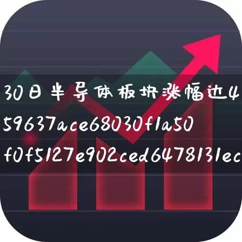 30日半导体板块涨幅达4%(30日半导体板块涨幅达40)_https://www.jumanxin.com_北交所_第1张